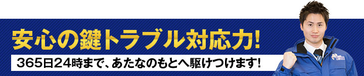 安心の鍵トラブル対応力！365日24時まで、あたなのもとへ駆けつけます！