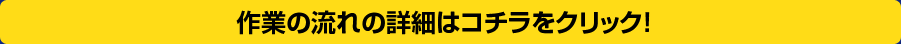 作業の流れの詳細はコチラをクリック！