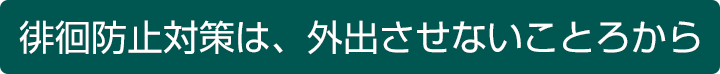 徘徊防止対策は、外出させないことろから