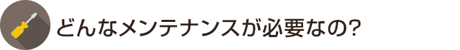 どんなメンテナンスが必要なの？