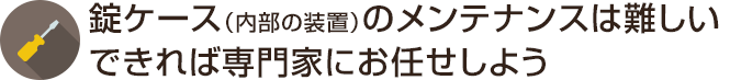 錠ケース（内部の装置）のメンテナンスは難しい。できれば専門家にお任せしよう