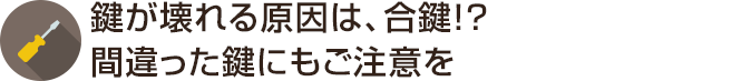 鍵が壊れる原因は、合鍵！？間違った鍵にもご注意を