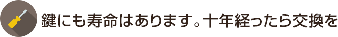 鍵にも寿命はあります。十年経ったら交換を