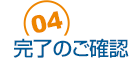 04 完了のご確認