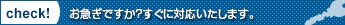 check お急ぎですか？すぐに対応いたします。