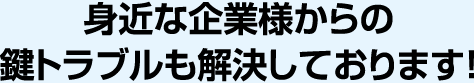 身近な企業様からの鍵トラブルも解決しております！