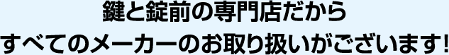 鍵と錠前の専門店だからすべてのメーカーのお取り扱いがございます！